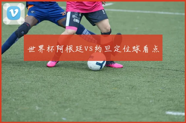 世界杯阿根廷vs约旦定位球看点