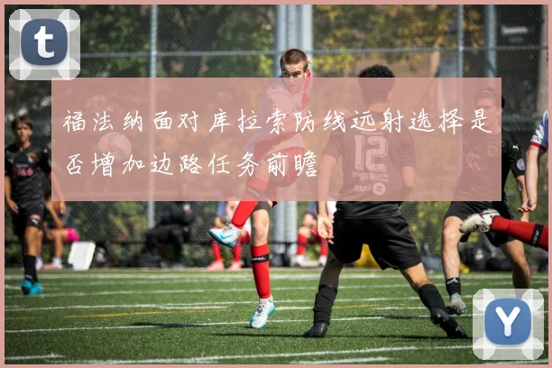 福法纳面对库拉索防线远射选择是否增加边路任务前瞻
