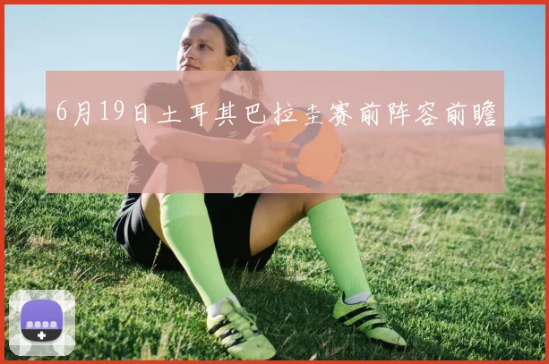 6月19日土耳其巴拉圭赛前阵容前瞻