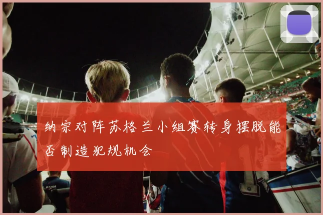 纳宗对阵苏格兰小组赛转身摆脱能否制造犯规机会