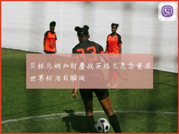 贝林厄姆加时鏖战英格兰悬念重启世界杯泪目瞬间