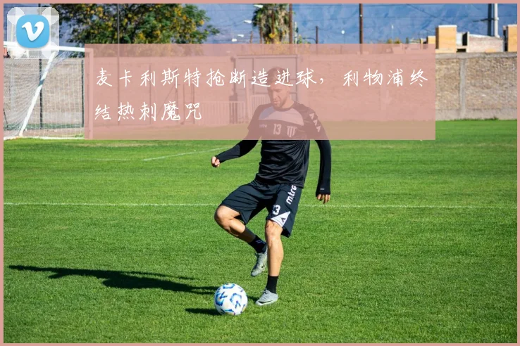 麦卡利斯特抢断造进球，利物浦终结热刺魔咒
