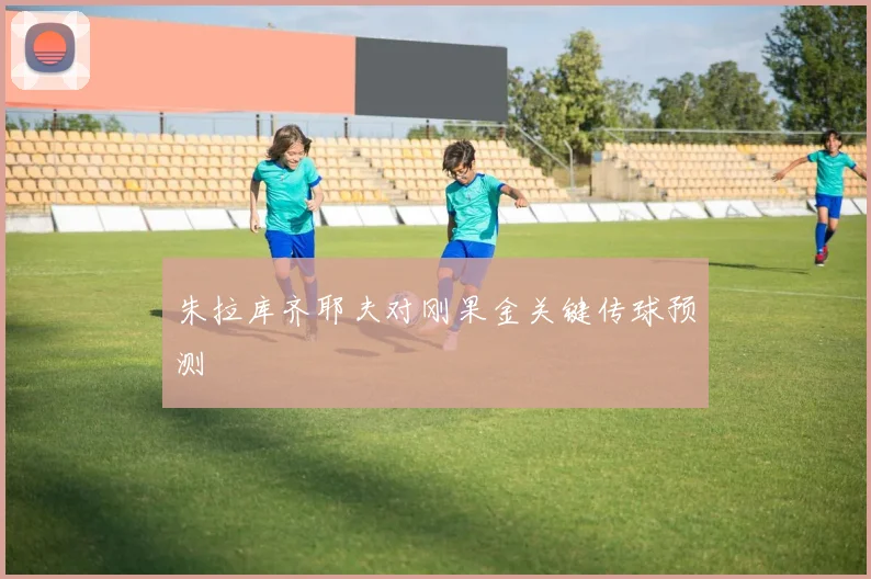 朱拉库齐耶夫对刚果金关键传球预测