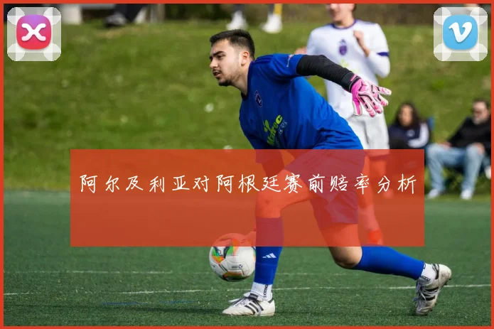 阿尔及利亚对阿根廷赛前赔率分析
