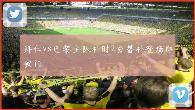 拜仁vs巴黎主队补时2分替补登场即破门