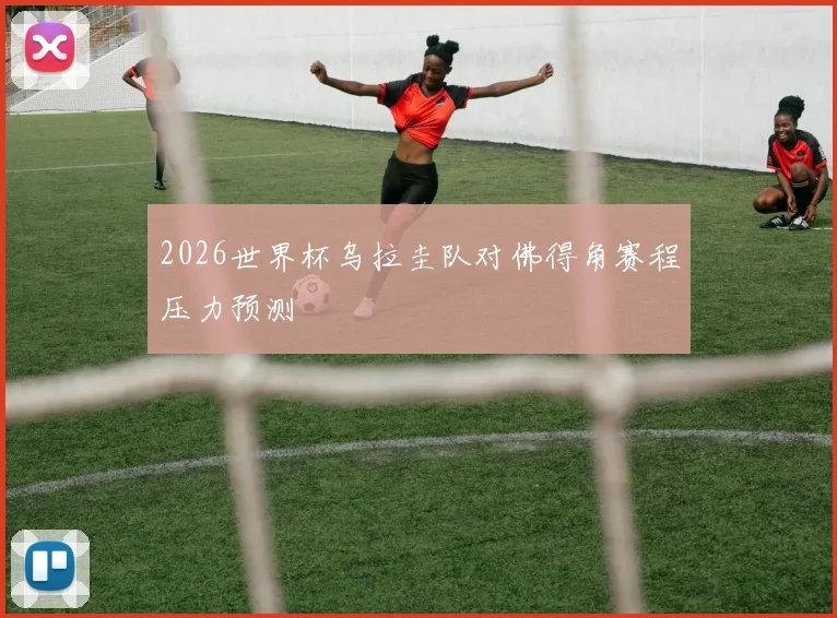2026世界杯乌拉圭队对佛得角赛程压力预测