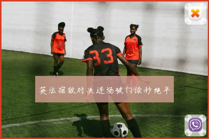 英法宿敌对决连场破门读秒绝平
