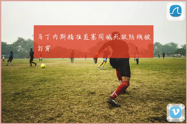马丁内斯精准直塞同城死敌防线被打穿