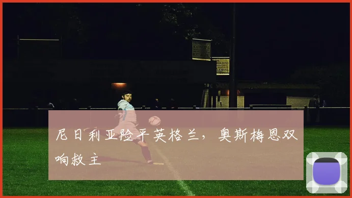 尼日利亚险平英格兰，奥斯梅恩双响救主