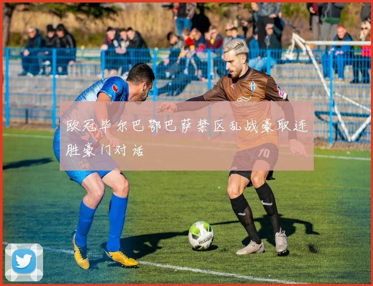 欧冠毕尔巴鄂巴萨禁区乱战豪取连胜豪门对话