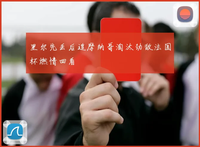 里尔先丢后追摩纳哥淘汰劲敌法国杯燃情回看