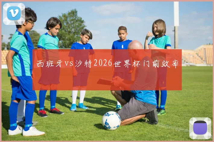 西班牙vs沙特2026世界杯门前效率